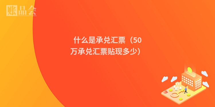 什么是承兑汇票（50万承兑汇票贴现多少）