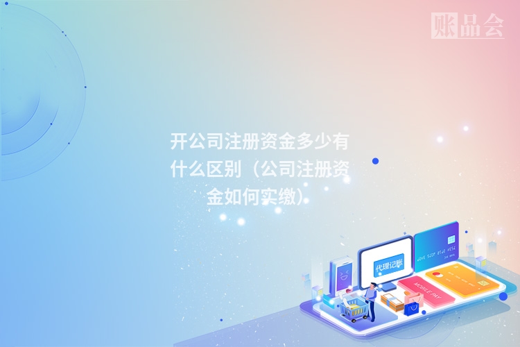 开公司注册资金多少有什么区别（公司注册资金如何实缴）