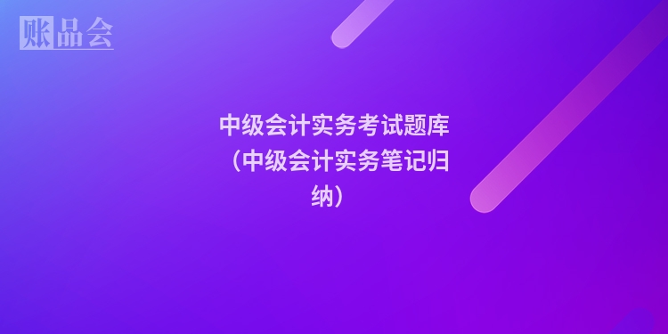 中级会计实务考试题库（中级会计实务笔记归纳）