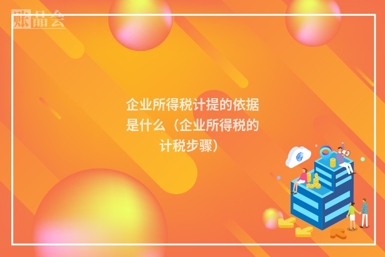 企业所得税计提的依据是什么（企业所得税的计税步骤）