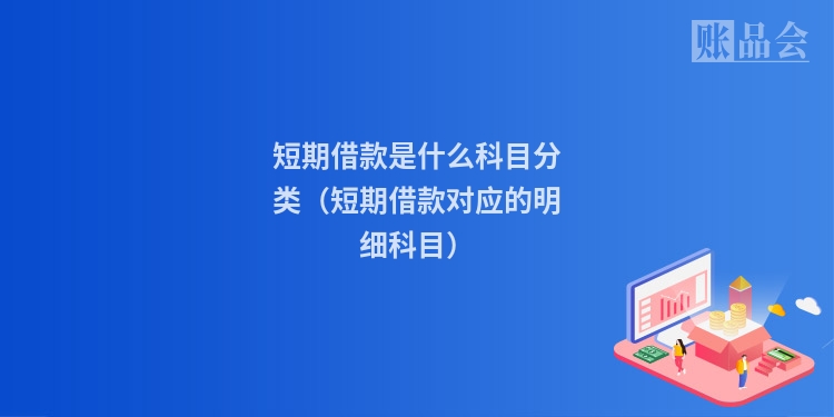 短期借款是什么科目分类（短期借款对应的明细科目）