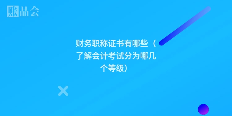 财务职称证书有哪些（了解会计考试分为哪几个等级）