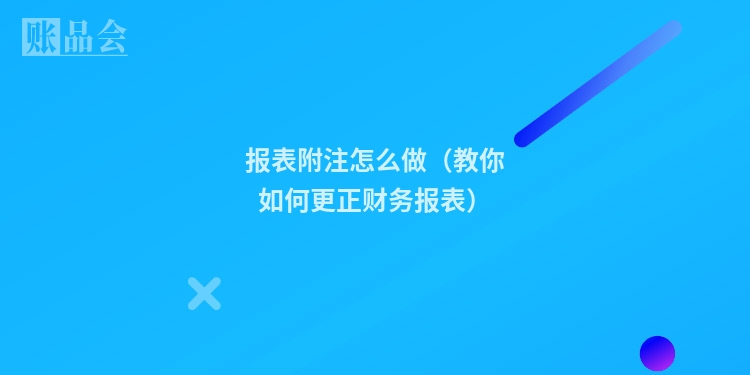 报表附注怎么做（教你如何更正财务报表）
