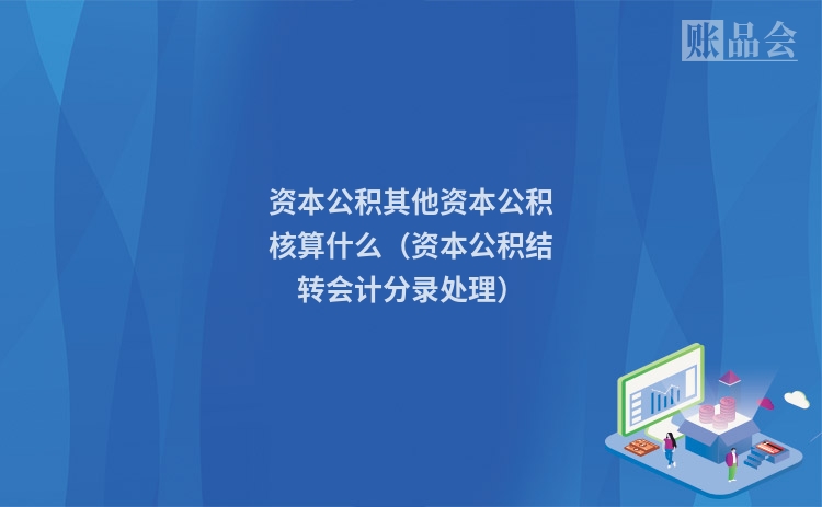 资本公积其他资本公积核算什么（资本公积结转会计分录处理）