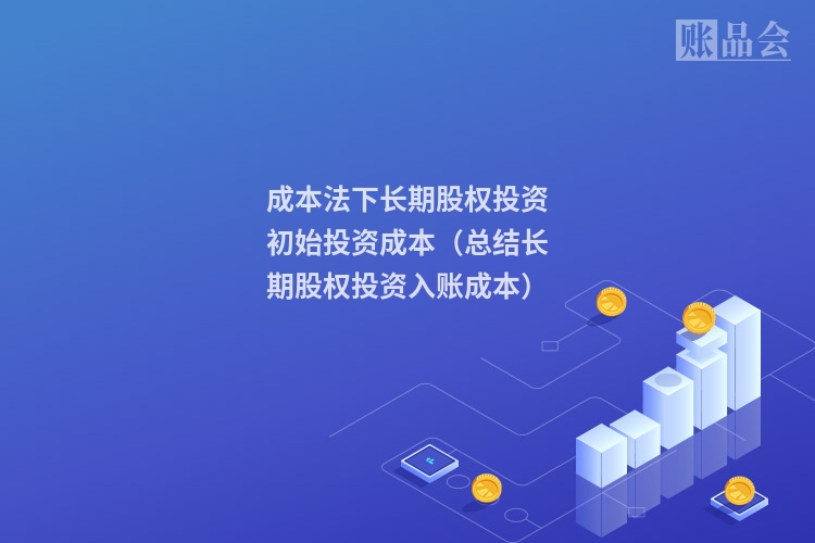成本法下长期股权投资初始投资成本（总结长期股权投资入账成本）