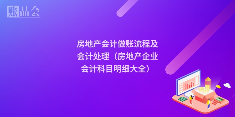 房地产会计做账流程及会计处理（房地产企业会计科目明细大全）