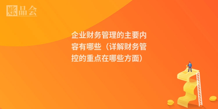 企业财务管理的主要内容有哪些（详解财务管控的重点在哪些方面）