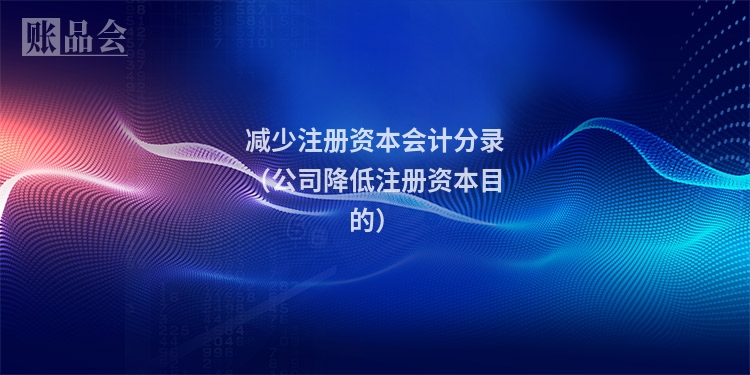 减少注册资本会计分录（公司降低注册资本目的）