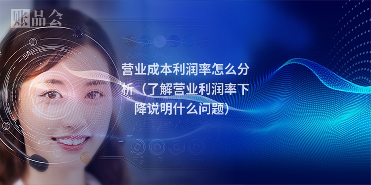 营业成本利润率怎么分析（了解营业利润率下降说明什么问题）