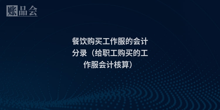 餐饮购买工作服的会计分录（给职工购买的工作服会计核算）