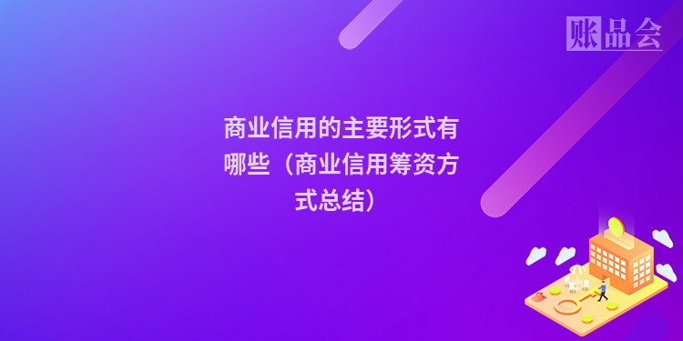 商业信用的主要形式有哪些（商业信用筹资方式总结）