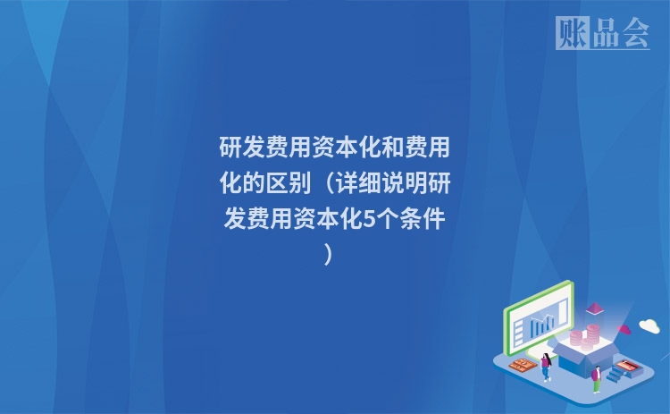 研发费用资本化和费用化的区别（详细说明研发费用资本化5个条件）