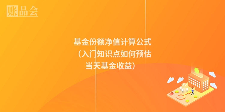基金份额净值计算公式（入门知识点如何预估当天基金收益）
