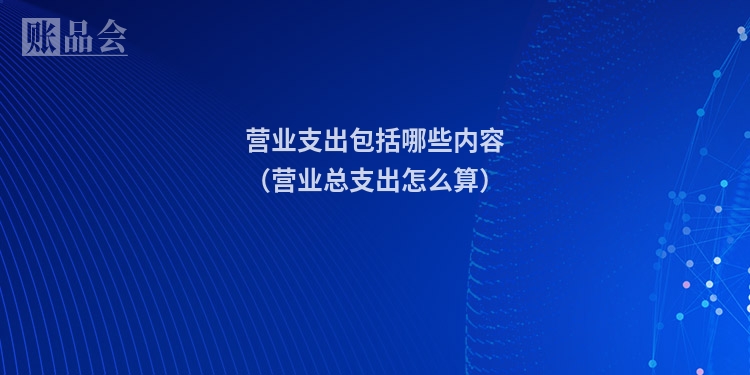 营业支出包括哪些内容（营业总支出怎么算）