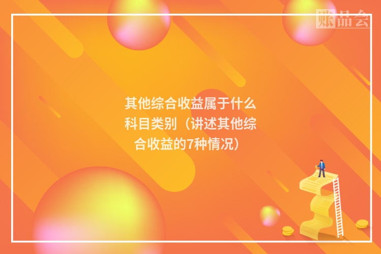 其他综合收益属于什么科目类别（讲述其他综合收益的7种情况）