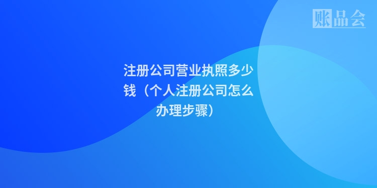 注册公司营业执照多少钱（个人注册公司怎么办理步骤）