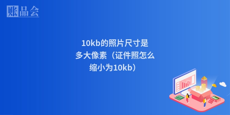 10kb的照片尺寸是多大像素（证件照怎么缩小为10kb）