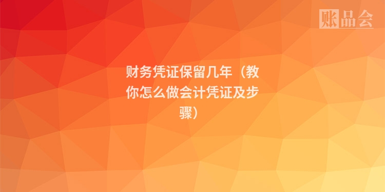 财务凭证保留几年（教你怎么做会计凭证及步骤）