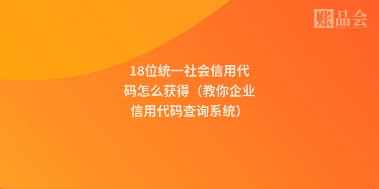 18位统一社会信用代码怎么获得（教你企业信用代码查询系统）