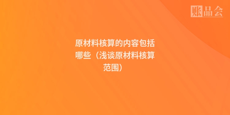 原材料核算的内容包括哪些（浅谈原材料核算范围）