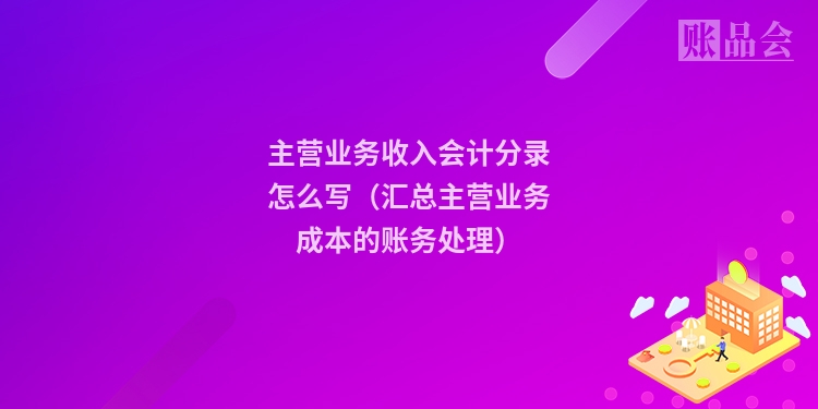 主营业务收入会计分录怎么写（汇总主营业务成本的账务处理）