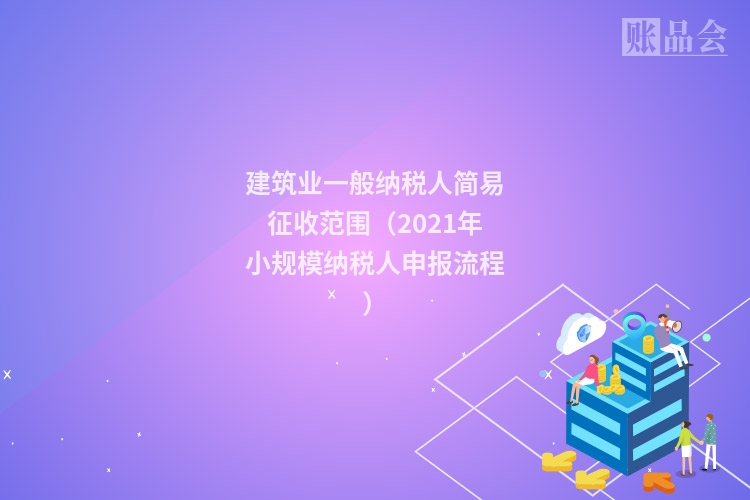 建筑业一般纳税人简易征收范围（2021年小规模纳税人申报流程）