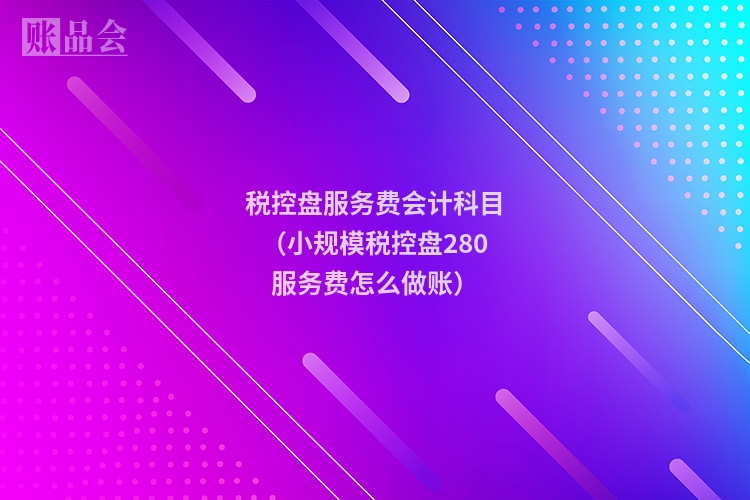 税控盘服务费会计科目（小规模税控盘280服务费怎么做账）