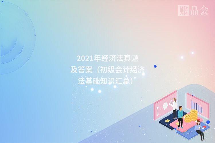 2021年经济法真题及答案（初级会计经济法基础知识汇总）