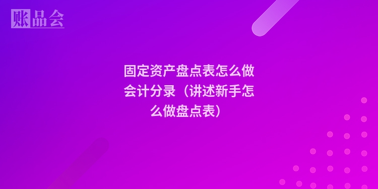 固定资产盘点表怎么做会计分录（讲述新手怎么做盘点表）