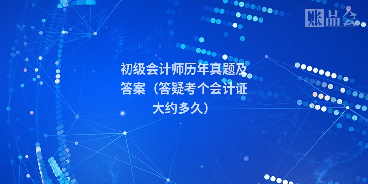 初级会计师历年真题及答案（答疑考个会计证大约多久）