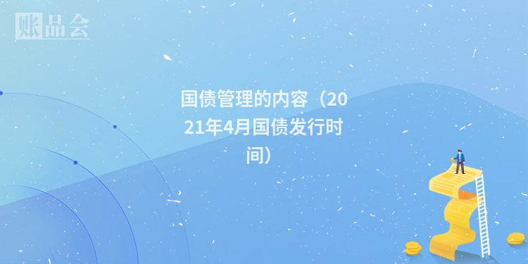 国债管理的内容（2021年4月国债发行时间）