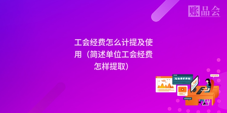 工会经费怎么计提及使用（简述单位工会经费怎样提取）