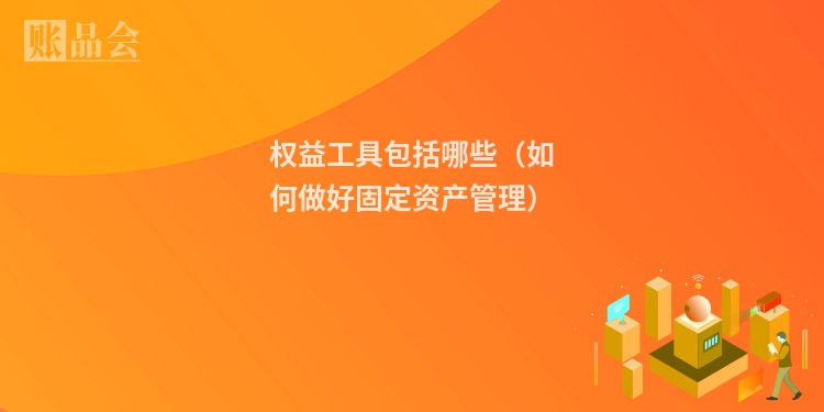权益工具包括哪些（如何做好固定资产管理）