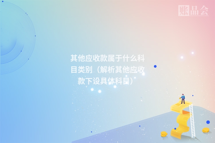 其他应收款属于什么科目类别（解析其他应收款下设具体科目）