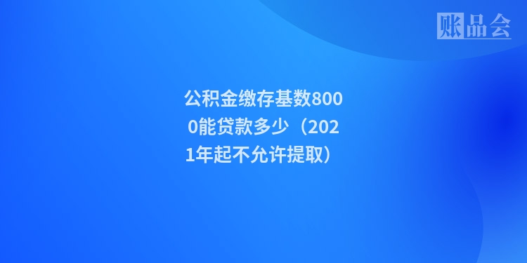 公积金缴存基数8000能贷款多少（2021年起不允许提取）