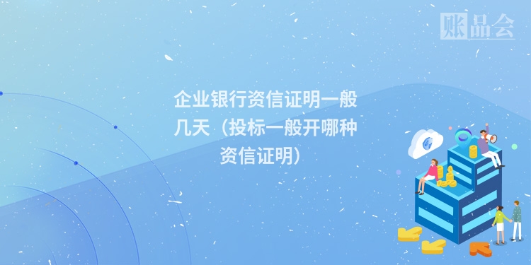 企业银行资信证明一般几天（投标一般开哪种资信证明）
