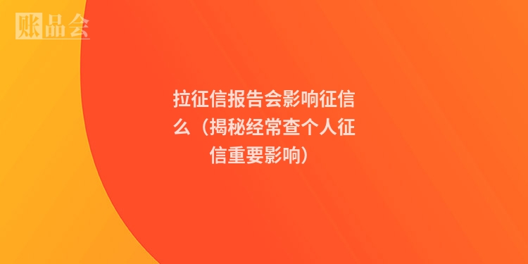 拉征信报告会影响征信么（揭秘经常查个人征信重要影响）