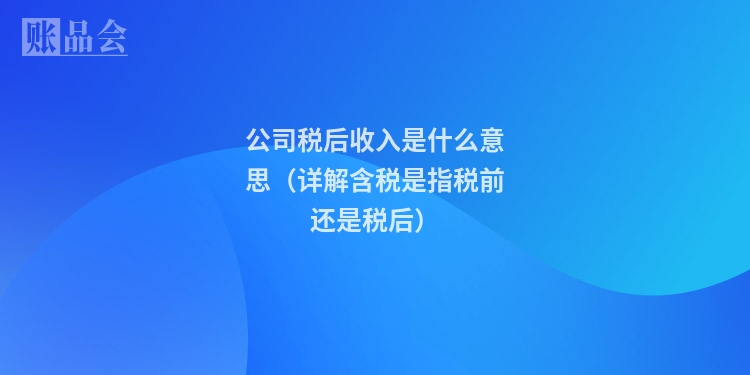 公司税后收入是什么意思（详解含税是指税前还是税后）