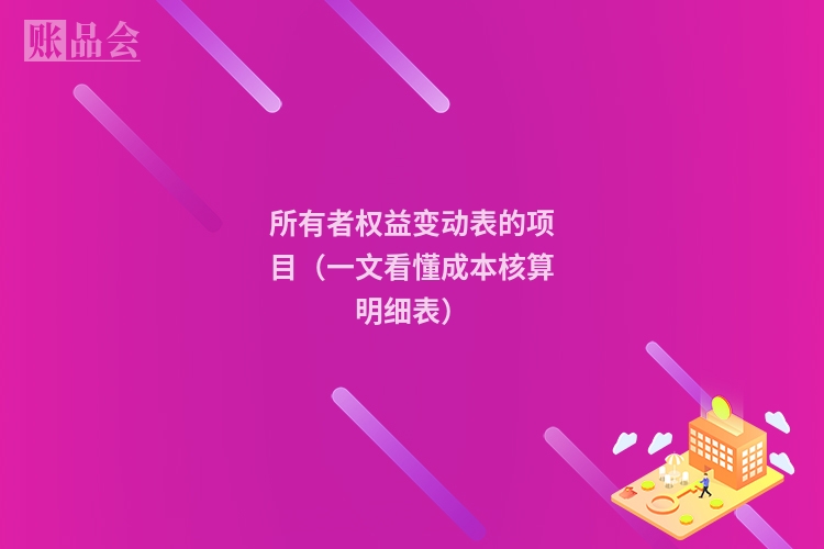 所有者权益变动表的项目（一文看懂成本核算明细表）
