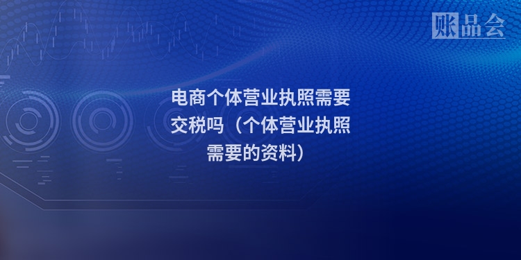 电商个体营业执照需要交税吗（个体营业执照需要的资料）