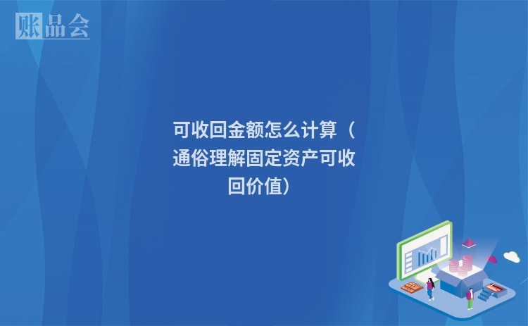 可收回金额怎么计算(通俗理解固定资产可收回价值)