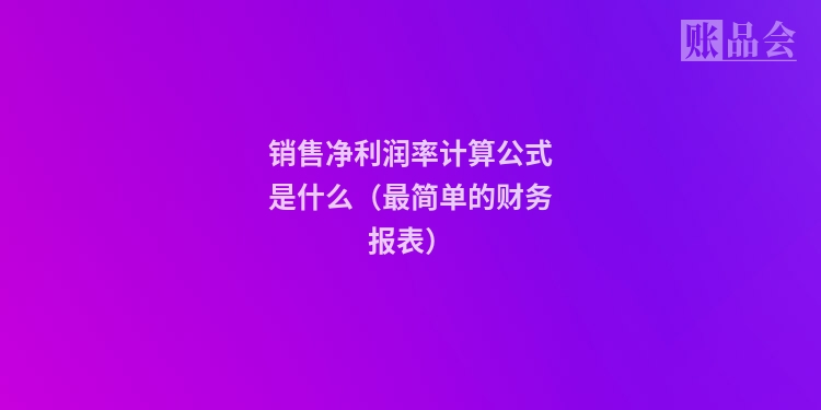销售净利润率计算公式是什么（最简单的财务报表）