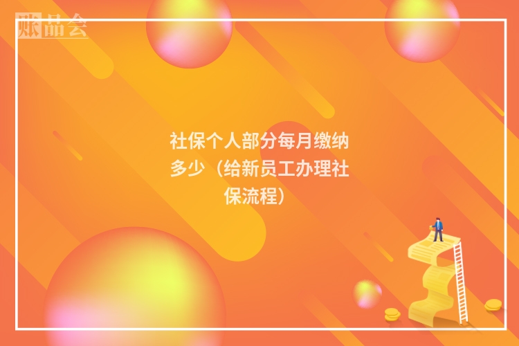 社保个人部分每月缴纳多少（给新员工办理社保流程）