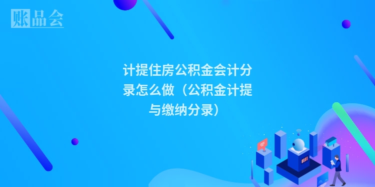 计提住房公积金会计分录怎么做（公积金计提与缴纳分录）