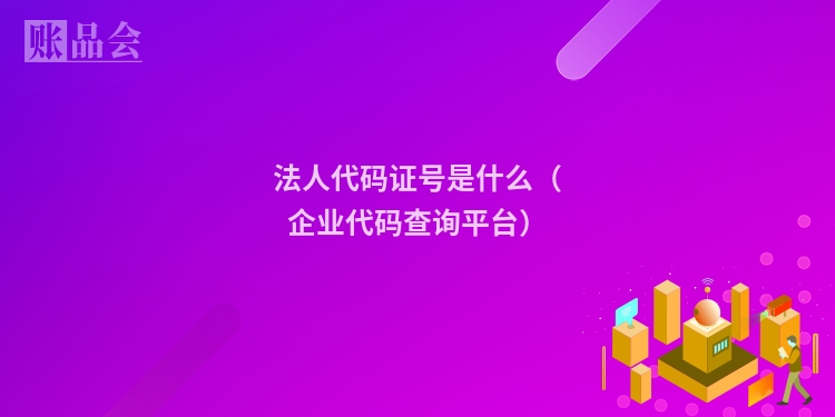 法人代码证号是什么（企业代码查询平台）