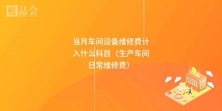 当月车间设备维修费计入什么科目（生产车间日常维修费）