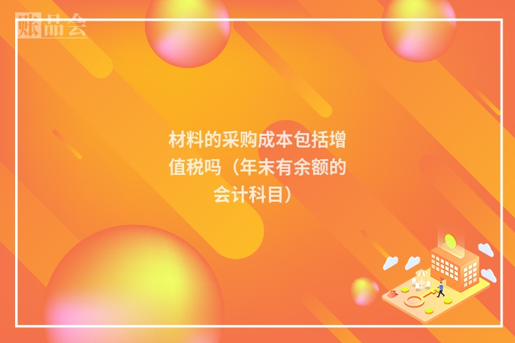 材料的采购成本包括增值税吗（年末有余额的会计科目）
