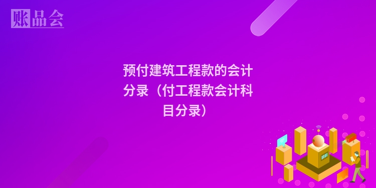 预付建筑工程款的会计分录（付工程款会计科目分录）