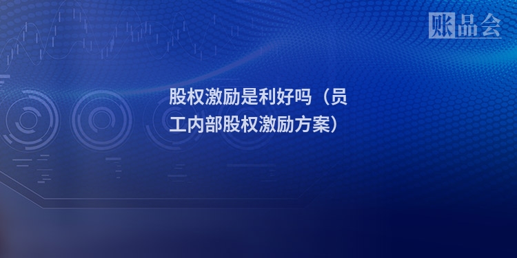 股权激励是利好吗（员工内部股权激励方案）