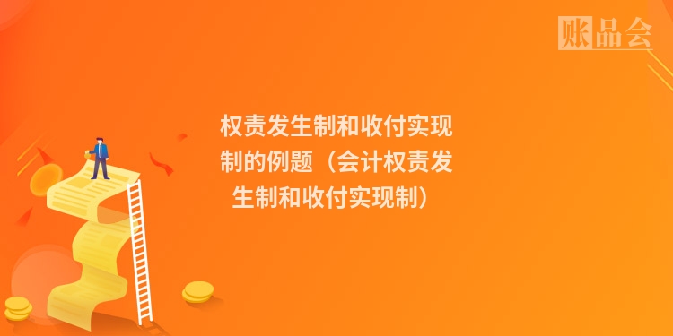 权责发生制和收付实现制的例题（会计权责发生制和收付实现制）